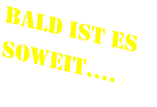 Bald ist es soweit….