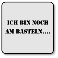 Ich bin noch am basteln….